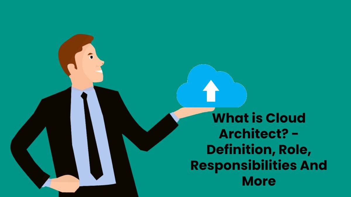 What is Cloud Architect? – Definition, Role, Responsibilities And More
